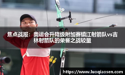 焦点战报：奥运会升降级附加赛镇江射箭队vs吉林射箭队的荣誉之战较量