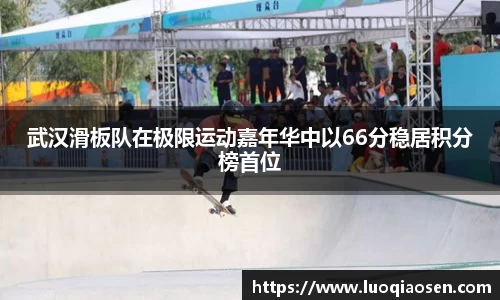 武汉滑板队在极限运动嘉年华中以66分稳居积分榜首位